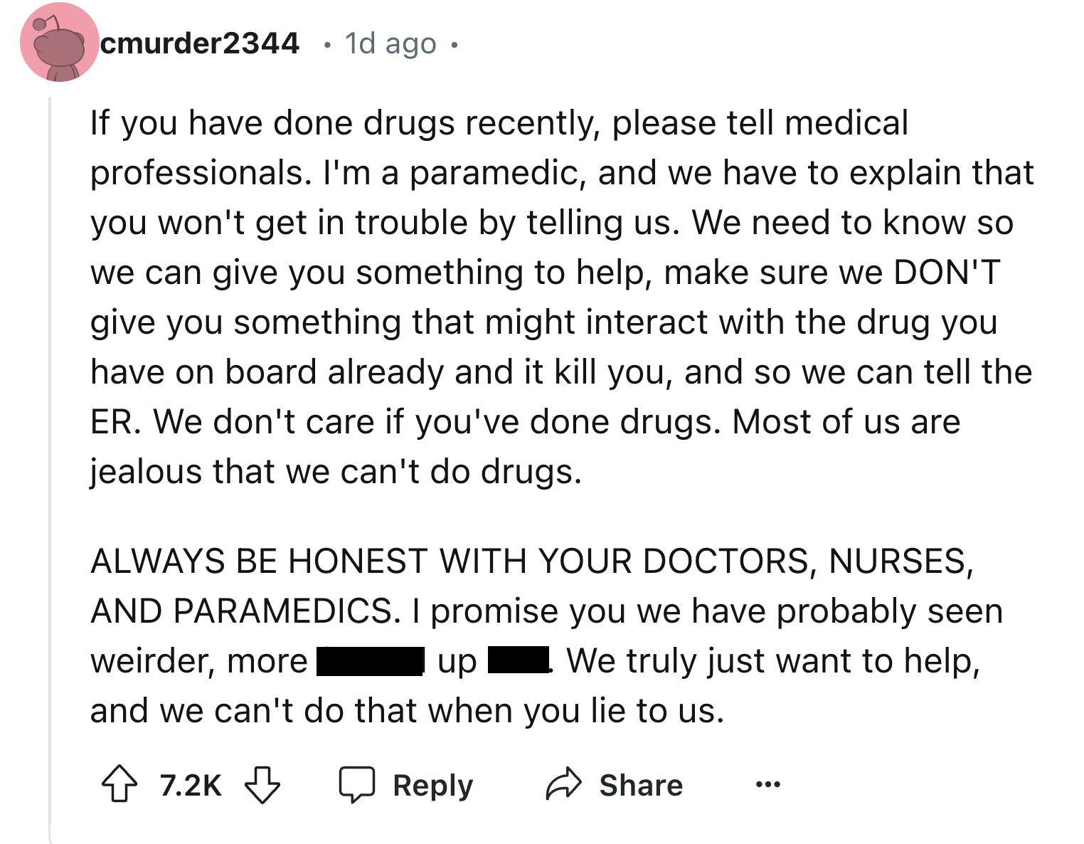 screenshot - cmurder2344. 1d ago. If you have done drugs recently, please tell medical professionals. I'm a paramedic, and we have to explain that you won't get in trouble by telling us. We need to know so we can give you something to help, make sure we D